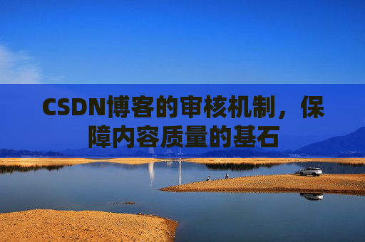CSDN博客的审核机制，保障内容质量的基石