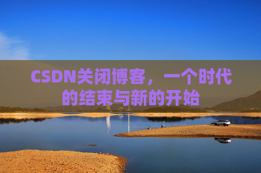 CSDN关闭博客，一个时代的结束与新的开始